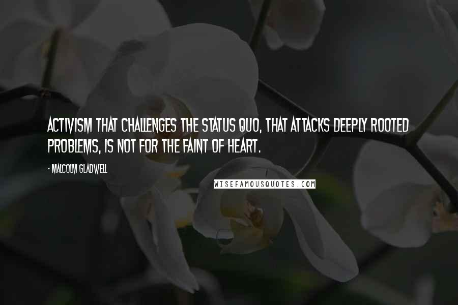 Malcolm Gladwell Quotes: Activism that challenges the status quo, that attacks deeply rooted problems, is not for the faint of heart.