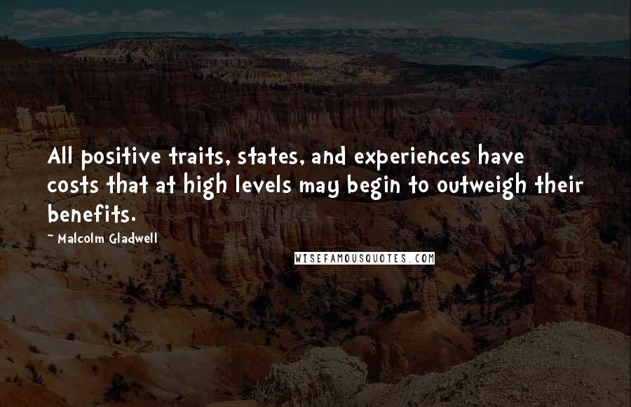 Malcolm Gladwell Quotes: All positive traits, states, and experiences have costs that at high levels may begin to outweigh their benefits.