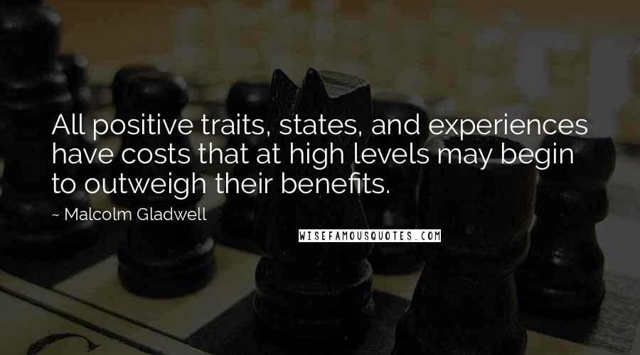 Malcolm Gladwell Quotes: All positive traits, states, and experiences have costs that at high levels may begin to outweigh their benefits.