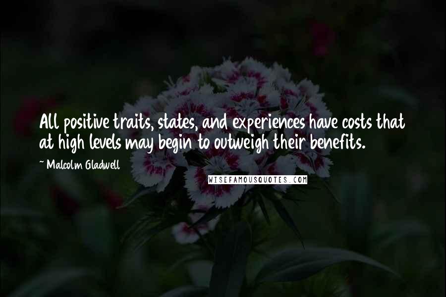 Malcolm Gladwell Quotes: All positive traits, states, and experiences have costs that at high levels may begin to outweigh their benefits.