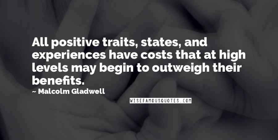 Malcolm Gladwell Quotes: All positive traits, states, and experiences have costs that at high levels may begin to outweigh their benefits.