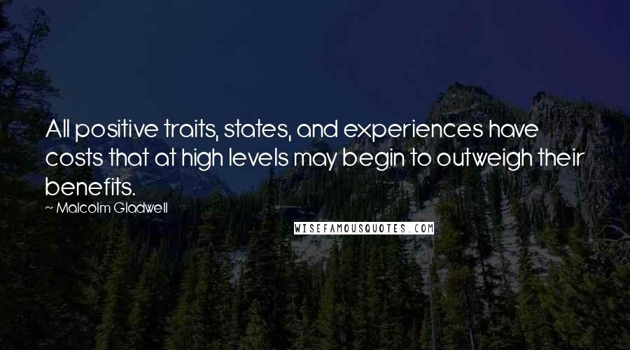 Malcolm Gladwell Quotes: All positive traits, states, and experiences have costs that at high levels may begin to outweigh their benefits.