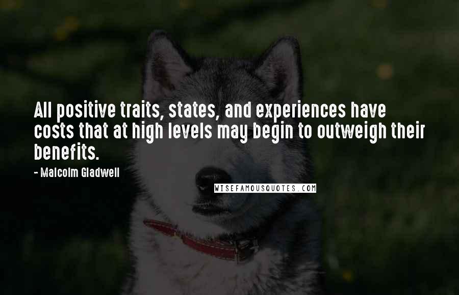 Malcolm Gladwell Quotes: All positive traits, states, and experiences have costs that at high levels may begin to outweigh their benefits.