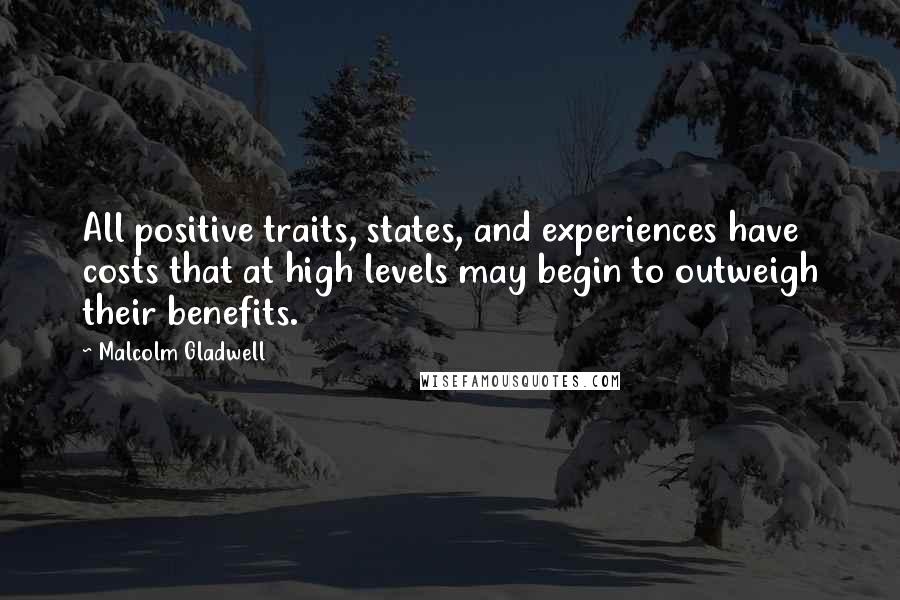 Malcolm Gladwell Quotes: All positive traits, states, and experiences have costs that at high levels may begin to outweigh their benefits.