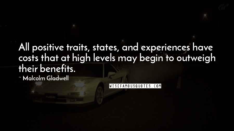 Malcolm Gladwell Quotes: All positive traits, states, and experiences have costs that at high levels may begin to outweigh their benefits.