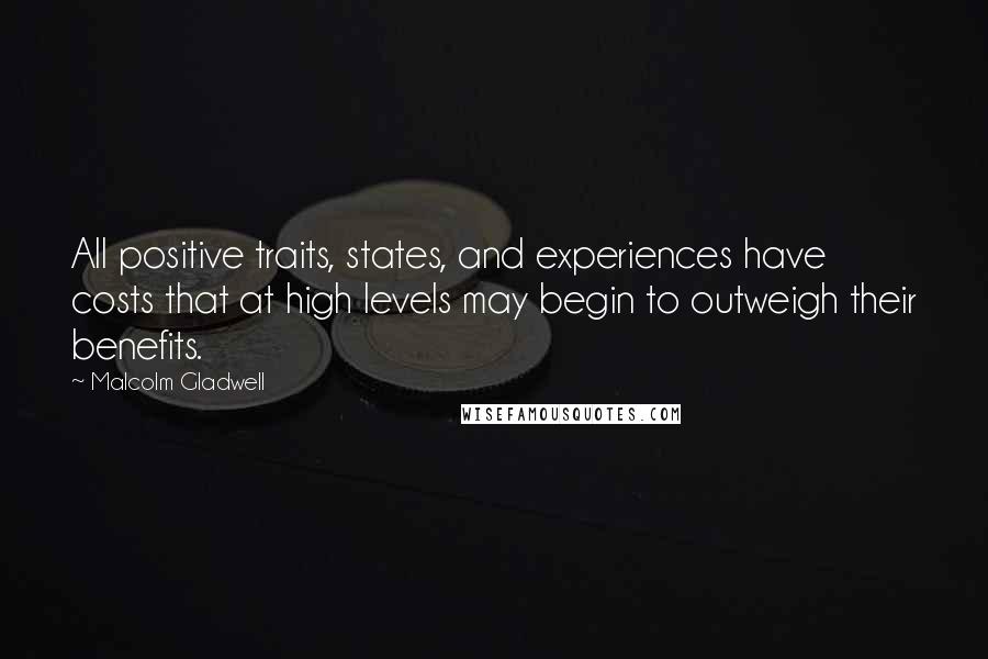 Malcolm Gladwell Quotes: All positive traits, states, and experiences have costs that at high levels may begin to outweigh their benefits.