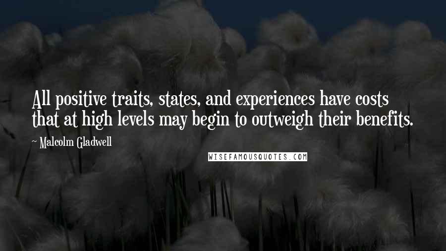 Malcolm Gladwell Quotes: All positive traits, states, and experiences have costs that at high levels may begin to outweigh their benefits.