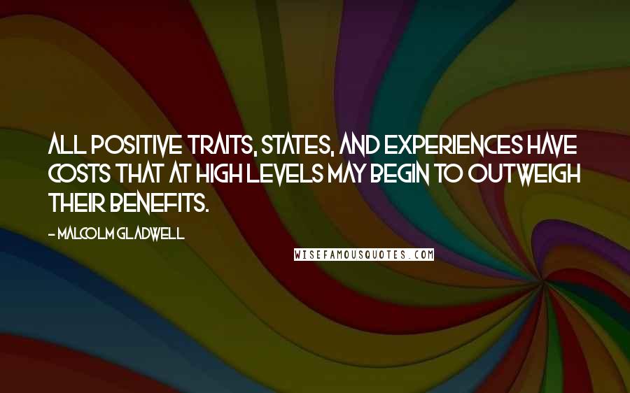 Malcolm Gladwell Quotes: All positive traits, states, and experiences have costs that at high levels may begin to outweigh their benefits.