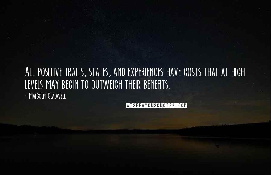 Malcolm Gladwell Quotes: All positive traits, states, and experiences have costs that at high levels may begin to outweigh their benefits.