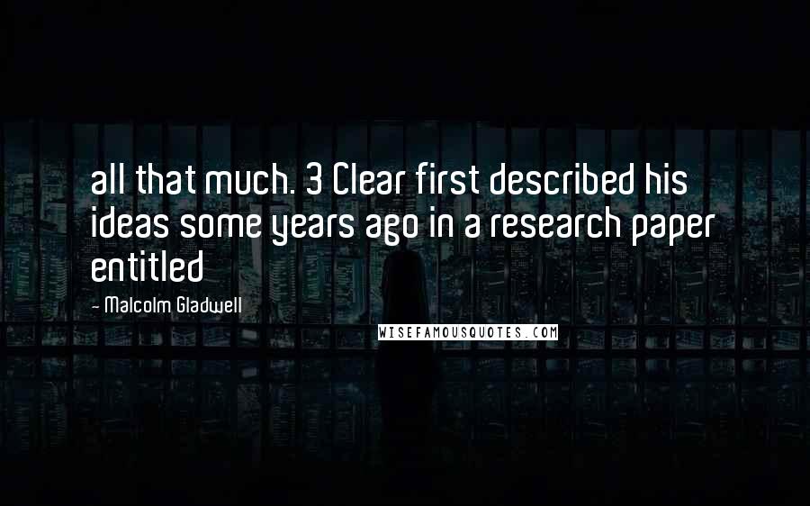 Malcolm Gladwell Quotes: all that much. 3 Clear first described his ideas some years ago in a research paper entitled