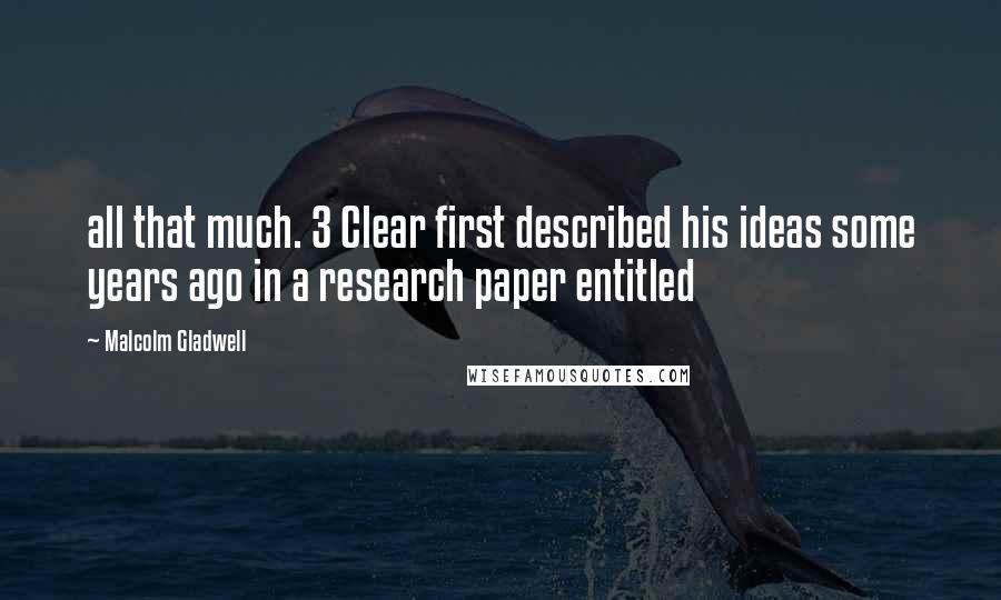 Malcolm Gladwell Quotes: all that much. 3 Clear first described his ideas some years ago in a research paper entitled