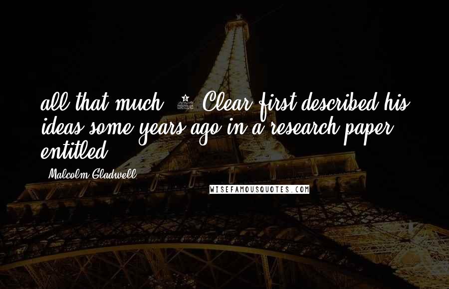 Malcolm Gladwell Quotes: all that much. 3 Clear first described his ideas some years ago in a research paper entitled