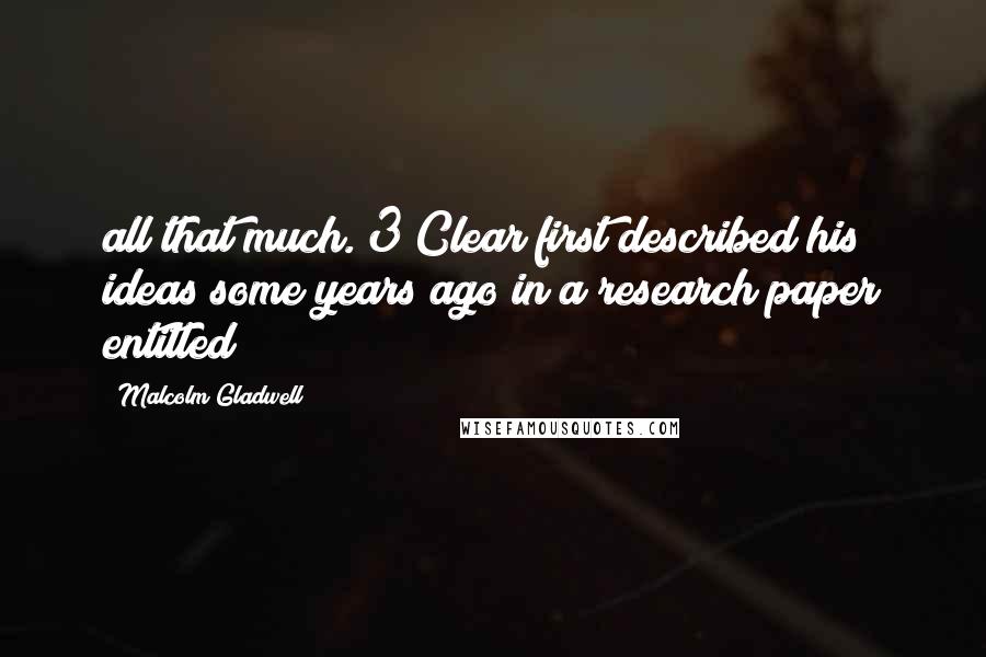 Malcolm Gladwell Quotes: all that much. 3 Clear first described his ideas some years ago in a research paper entitled