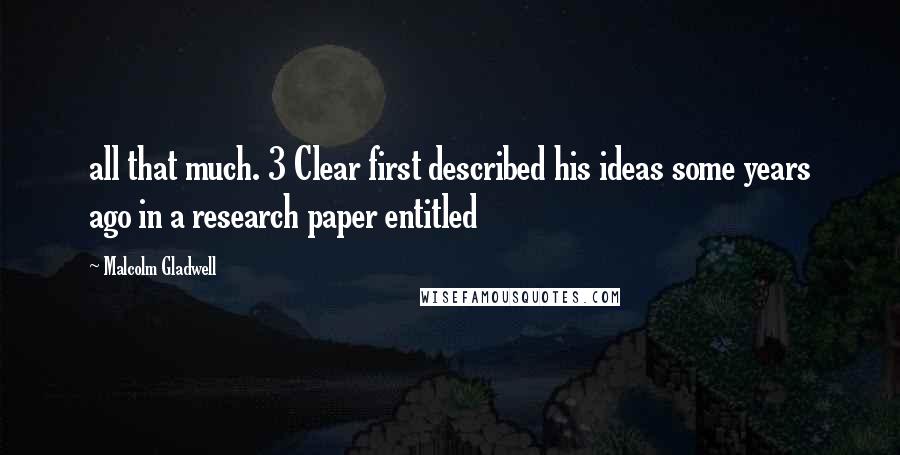 Malcolm Gladwell Quotes: all that much. 3 Clear first described his ideas some years ago in a research paper entitled