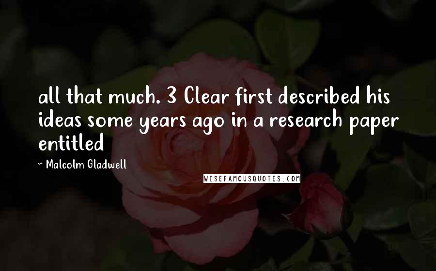 Malcolm Gladwell Quotes: all that much. 3 Clear first described his ideas some years ago in a research paper entitled