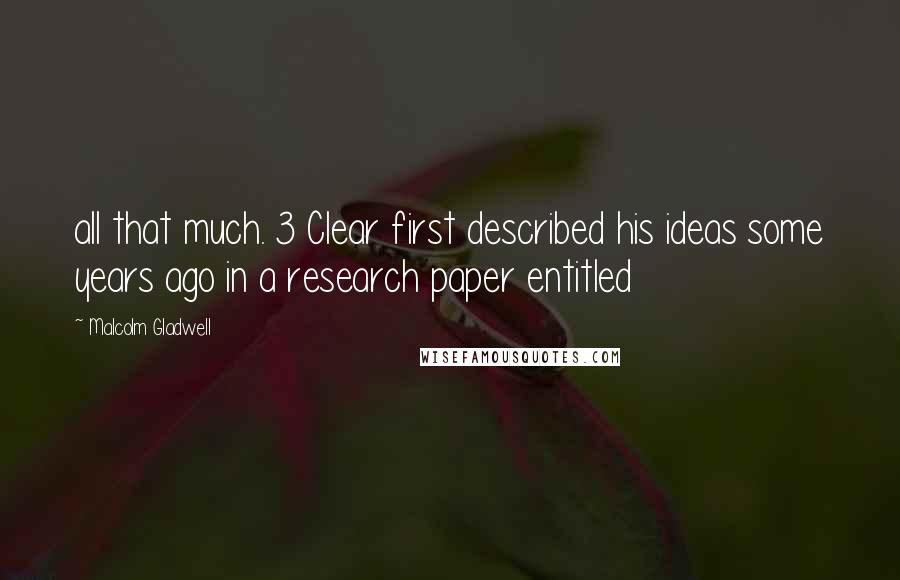 Malcolm Gladwell Quotes: all that much. 3 Clear first described his ideas some years ago in a research paper entitled