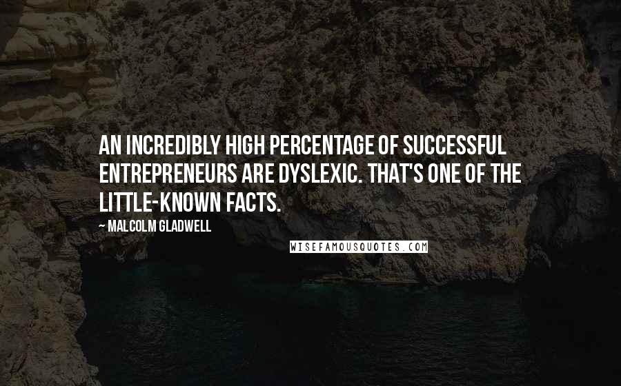 Malcolm Gladwell Quotes: An incredibly high percentage of successful entrepreneurs are dyslexic. That's one of the little-known facts.