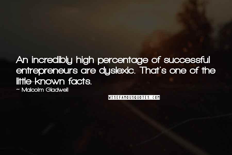 Malcolm Gladwell Quotes: An incredibly high percentage of successful entrepreneurs are dyslexic. That's one of the little-known facts.