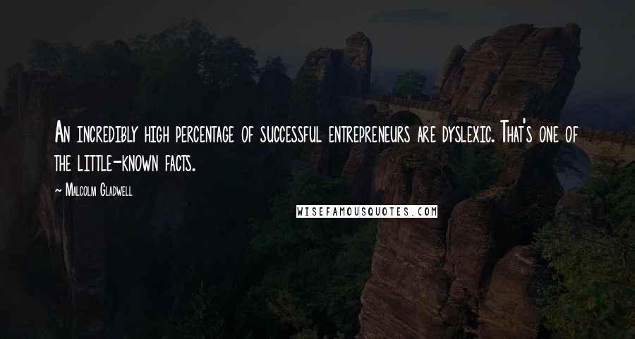 Malcolm Gladwell Quotes: An incredibly high percentage of successful entrepreneurs are dyslexic. That's one of the little-known facts.