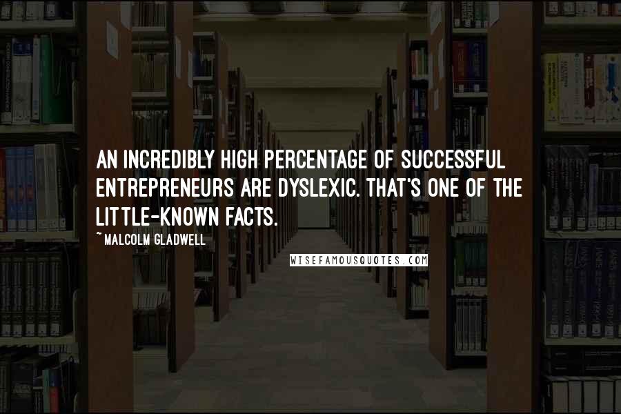 Malcolm Gladwell Quotes: An incredibly high percentage of successful entrepreneurs are dyslexic. That's one of the little-known facts.