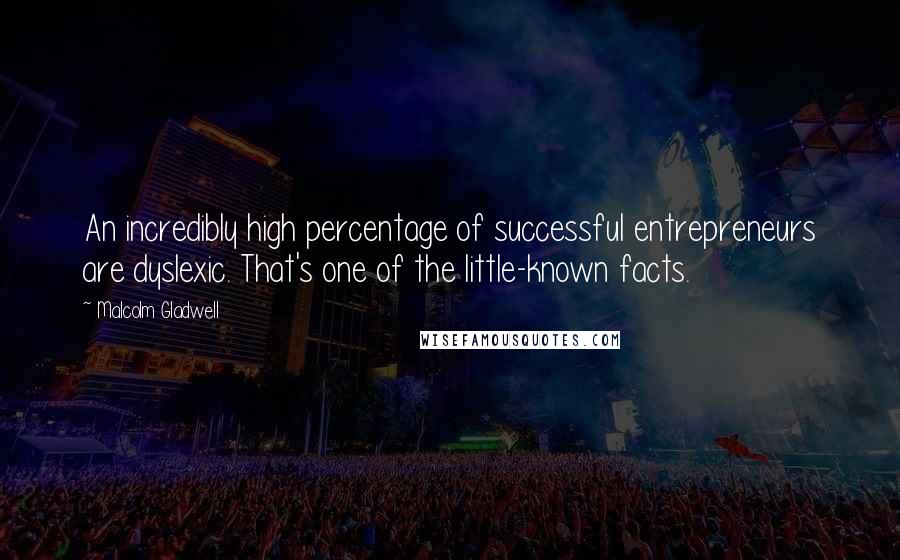 Malcolm Gladwell Quotes: An incredibly high percentage of successful entrepreneurs are dyslexic. That's one of the little-known facts.