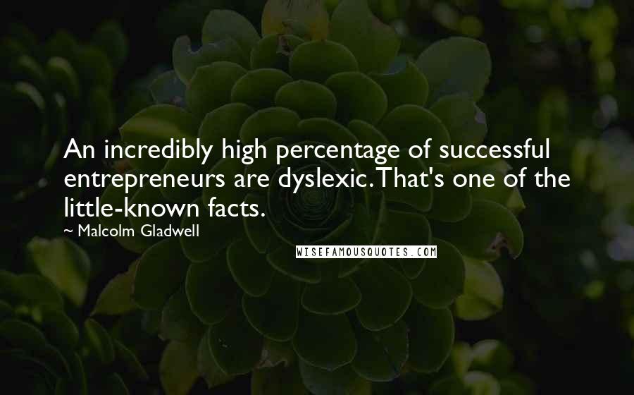 Malcolm Gladwell Quotes: An incredibly high percentage of successful entrepreneurs are dyslexic. That's one of the little-known facts.