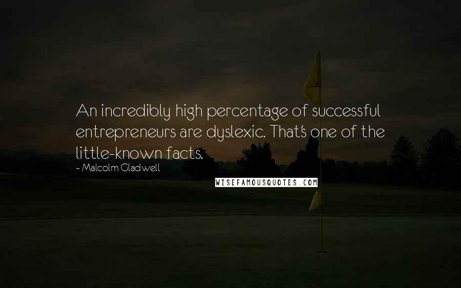 Malcolm Gladwell Quotes: An incredibly high percentage of successful entrepreneurs are dyslexic. That's one of the little-known facts.