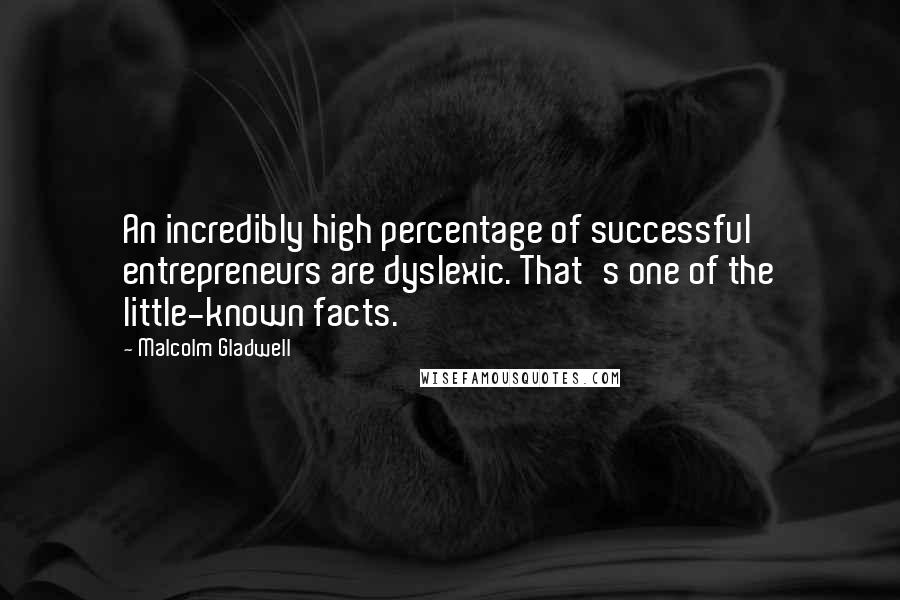 Malcolm Gladwell Quotes: An incredibly high percentage of successful entrepreneurs are dyslexic. That's one of the little-known facts.