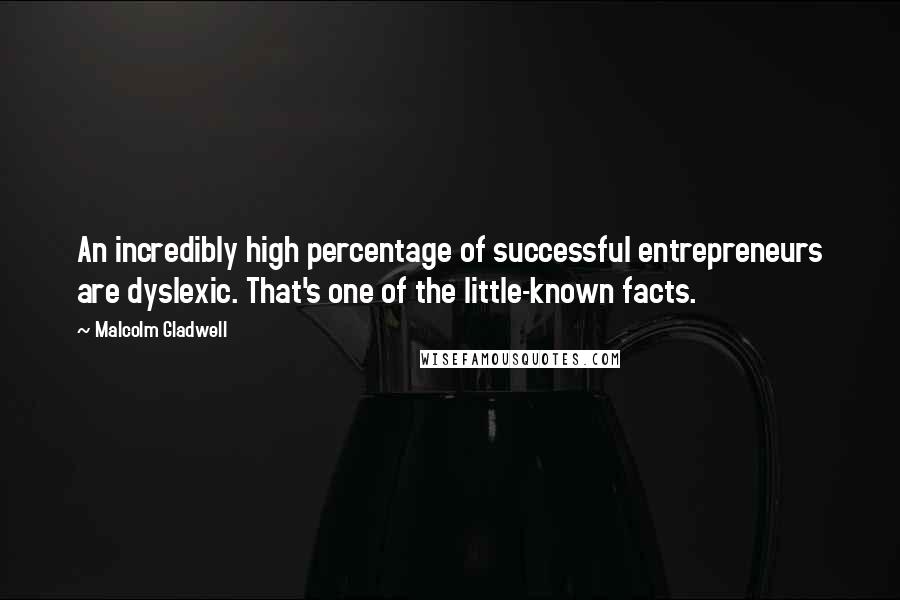 Malcolm Gladwell Quotes: An incredibly high percentage of successful entrepreneurs are dyslexic. That's one of the little-known facts.