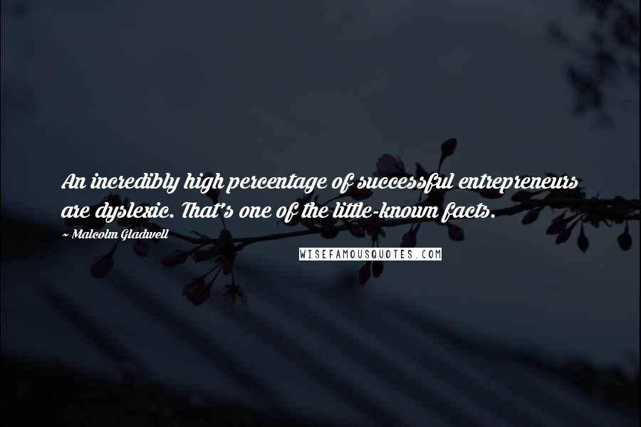 Malcolm Gladwell Quotes: An incredibly high percentage of successful entrepreneurs are dyslexic. That's one of the little-known facts.