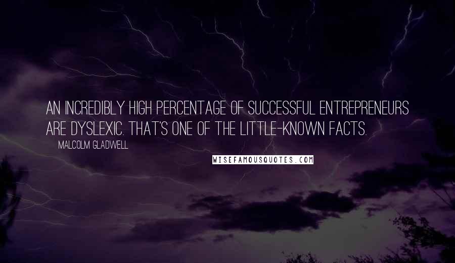 Malcolm Gladwell Quotes: An incredibly high percentage of successful entrepreneurs are dyslexic. That's one of the little-known facts.