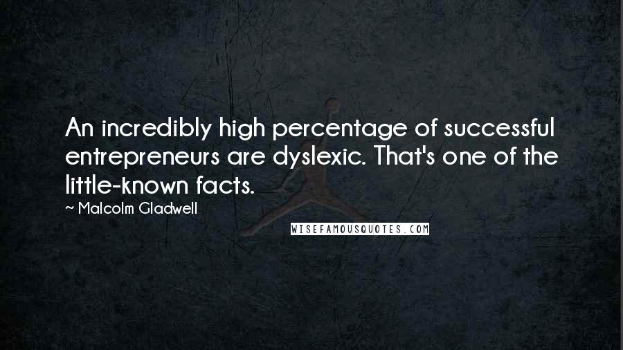 Malcolm Gladwell Quotes: An incredibly high percentage of successful entrepreneurs are dyslexic. That's one of the little-known facts.