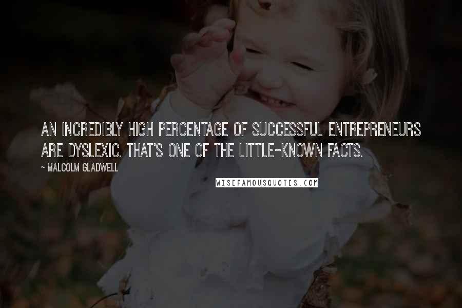 Malcolm Gladwell Quotes: An incredibly high percentage of successful entrepreneurs are dyslexic. That's one of the little-known facts.