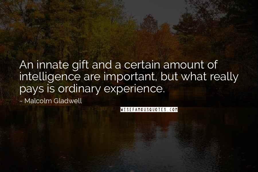 Malcolm Gladwell Quotes: An innate gift and a certain amount of intelligence are important, but what really pays is ordinary experience.