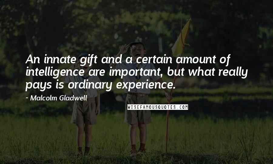 Malcolm Gladwell Quotes: An innate gift and a certain amount of intelligence are important, but what really pays is ordinary experience.