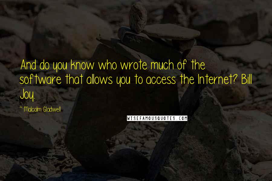 Malcolm Gladwell Quotes: And do you know who wrote much of the software that allows you to access the Internet? Bill Joy.