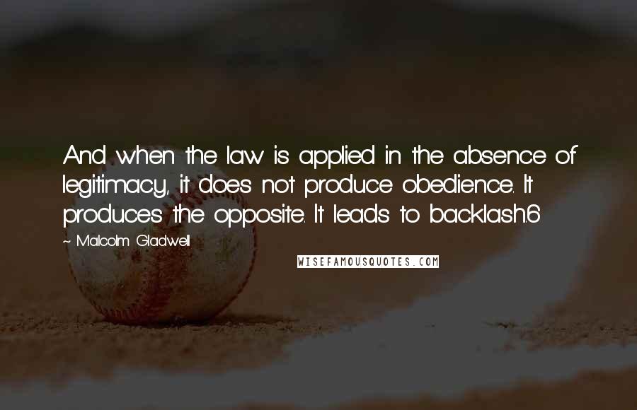 Malcolm Gladwell Quotes: And when the law is applied in the absence of legitimacy, it does not produce obedience. It produces the opposite. It leads to backlash.6