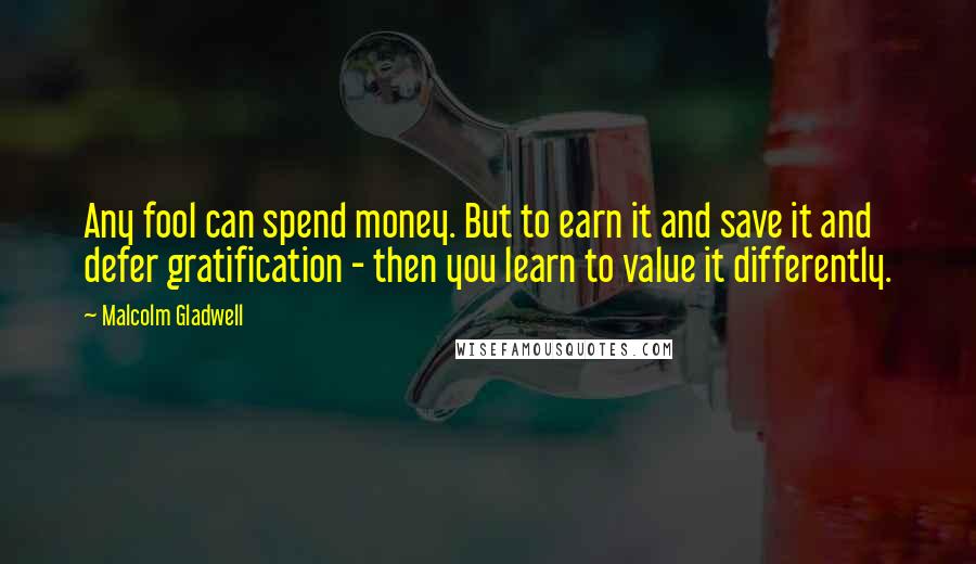 Malcolm Gladwell Quotes: Any fool can spend money. But to earn it and save it and defer gratification - then you learn to value it differently.