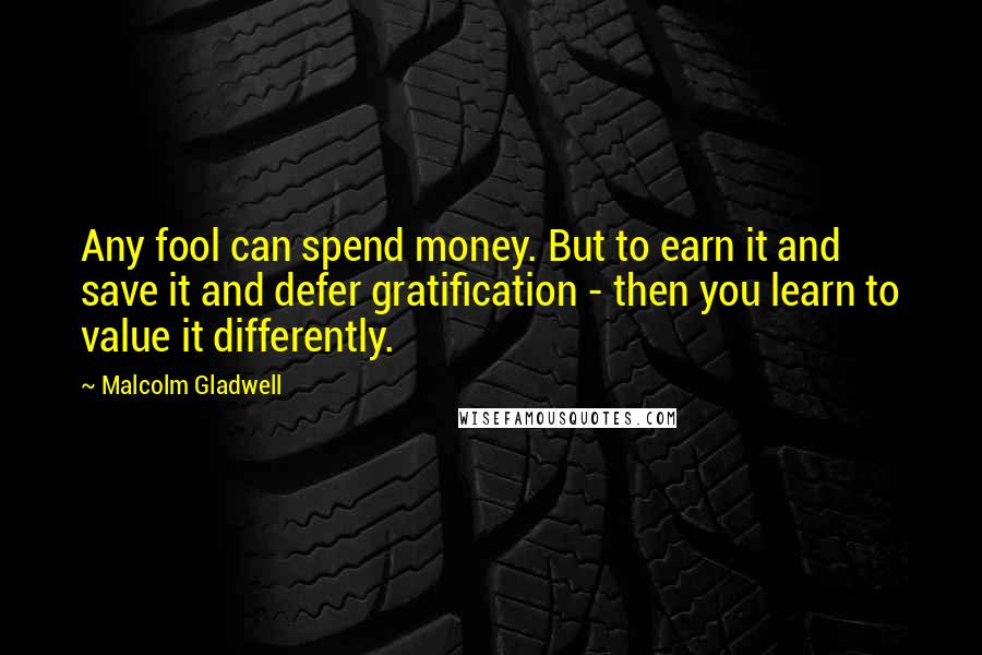 Malcolm Gladwell Quotes: Any fool can spend money. But to earn it and save it and defer gratification - then you learn to value it differently.