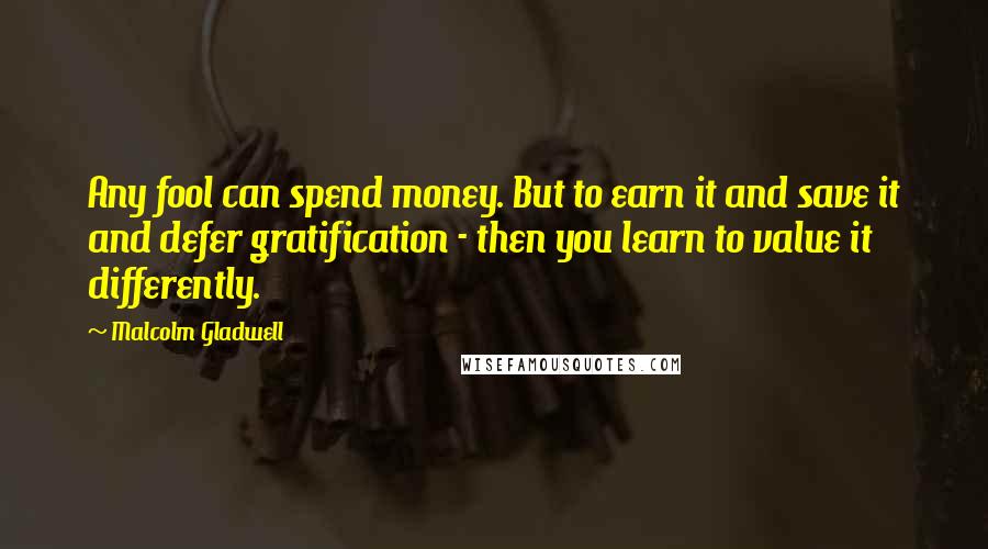 Malcolm Gladwell Quotes: Any fool can spend money. But to earn it and save it and defer gratification - then you learn to value it differently.