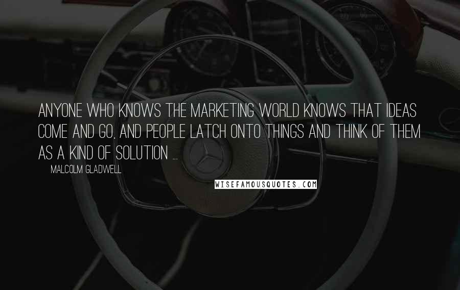 Malcolm Gladwell Quotes: Anyone who knows the marketing world knows that ideas come and go, and people latch onto things and think of them as a kind of solution ...