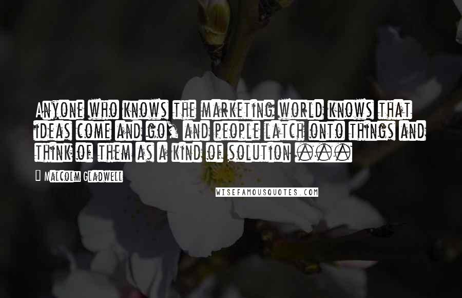 Malcolm Gladwell Quotes: Anyone who knows the marketing world knows that ideas come and go, and people latch onto things and think of them as a kind of solution ...