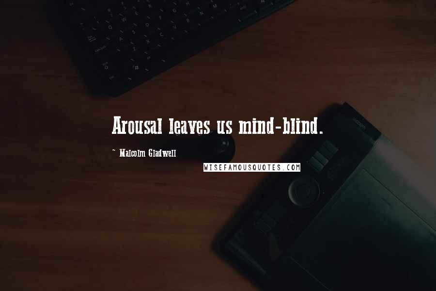 Malcolm Gladwell Quotes: Arousal leaves us mind-blind.