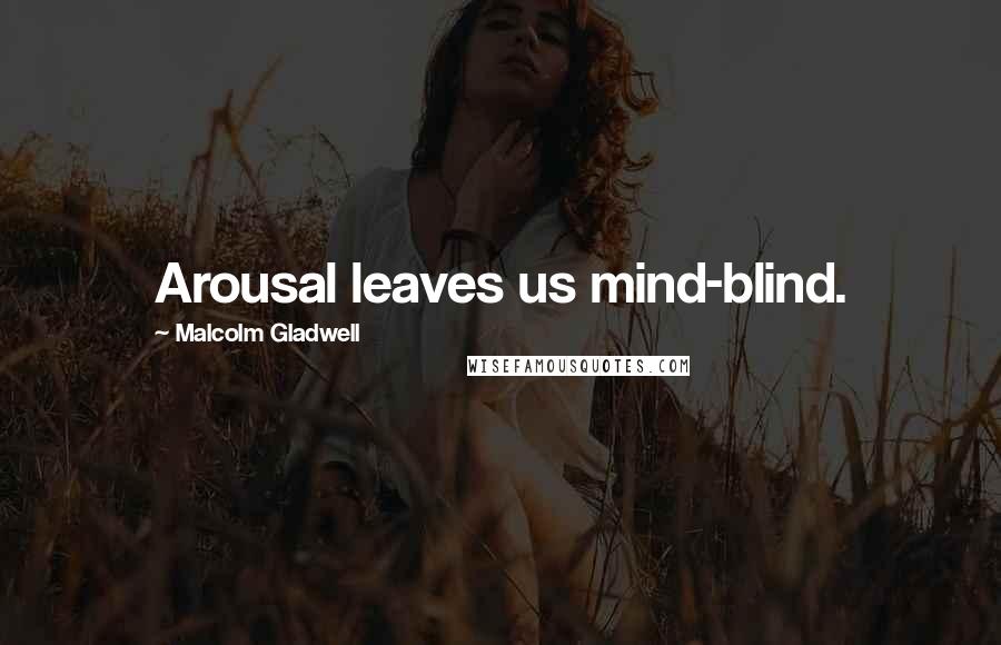 Malcolm Gladwell Quotes: Arousal leaves us mind-blind.