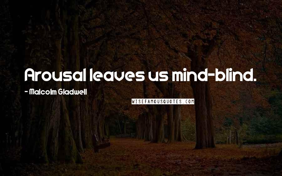 Malcolm Gladwell Quotes: Arousal leaves us mind-blind.