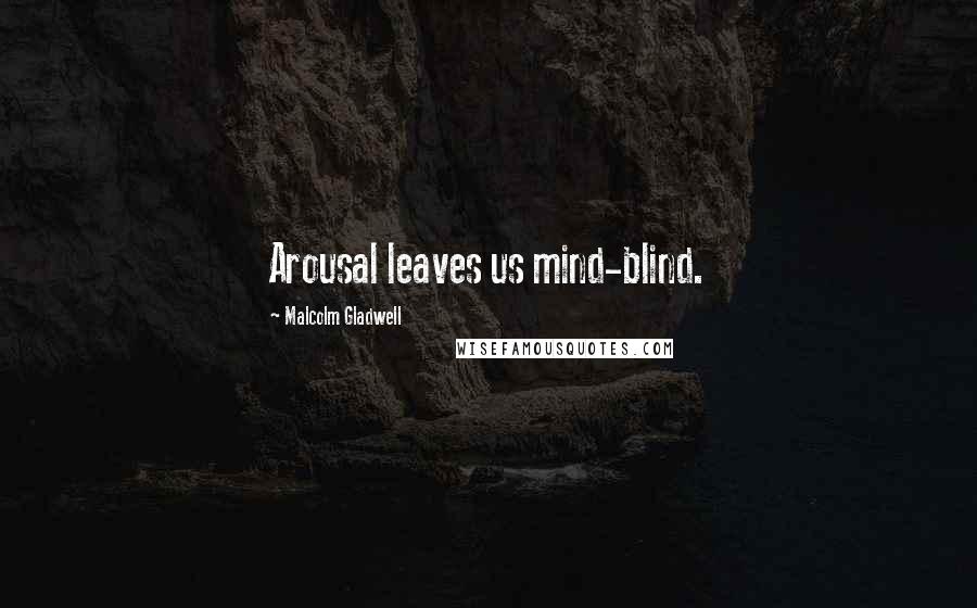 Malcolm Gladwell Quotes: Arousal leaves us mind-blind.