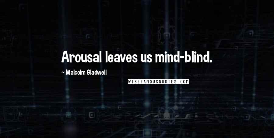 Malcolm Gladwell Quotes: Arousal leaves us mind-blind.