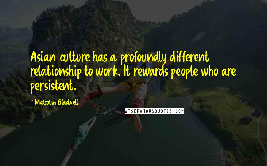 Malcolm Gladwell Quotes: Asian culture has a profoundly different relationship to work. It rewards people who are persistent.