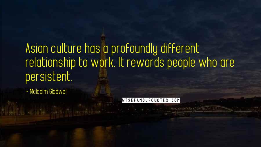 Malcolm Gladwell Quotes: Asian culture has a profoundly different relationship to work. It rewards people who are persistent.