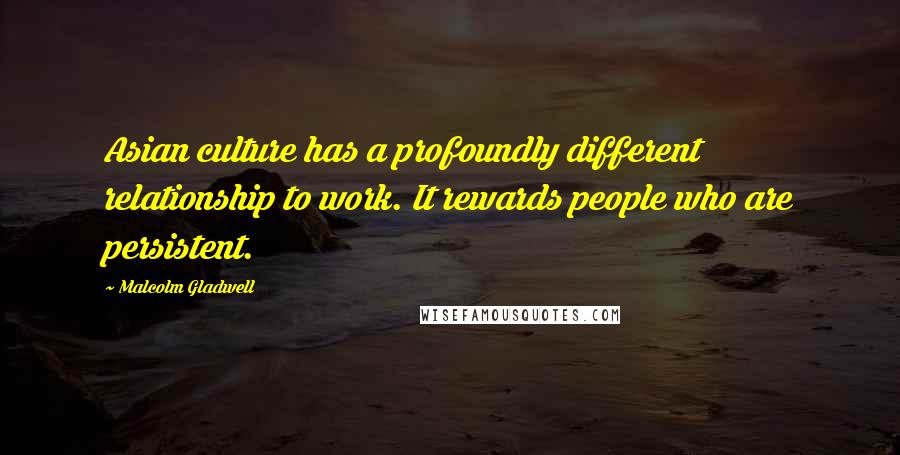 Malcolm Gladwell Quotes: Asian culture has a profoundly different relationship to work. It rewards people who are persistent.